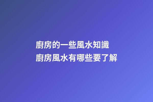 廚房的一些風水知識 廚房風水有哪些要了解